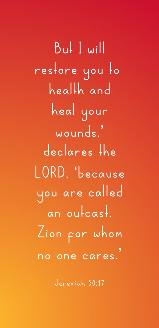But I will restore you to health and heal your wounds,’ declares the LORD, ‘because you are called an outcast, Zion for whom no one cares.’ - Jeremiah 30:17