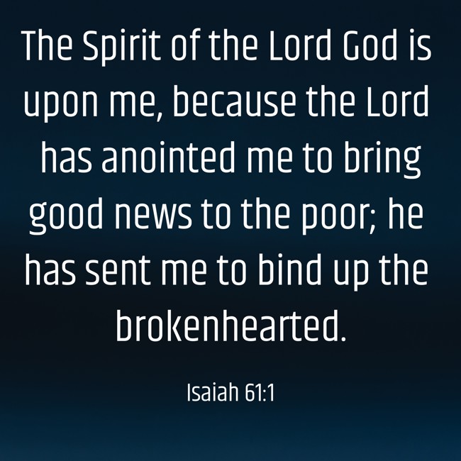 The Spirit of the Lord God is upon me, because the Lord has anointed me to bring good news to the poor; he has sent me to bind up the brokenhearted. - Isaiah 61:1