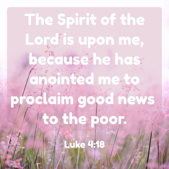 The Spirit of the Lord is upon me, because he has anointed me to proclaim good news to the poor. - Luke 4:18