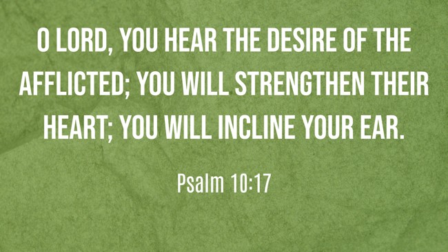 O LORD, you hear the desire of the afflicted; you will strengthen their heart; you will incline your ear. - Psalm 10:17