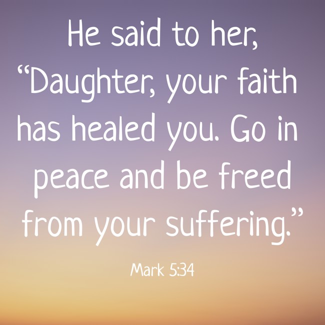 He said to her, “Daughter, your faith has healed you. Go in peace and be freed from your suffering.” - Mark 5:34