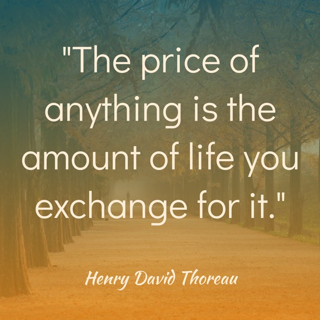 The price of anything is the amount of life you exchange for it. - Henry David Thoreau