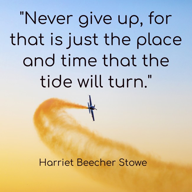 Never give up, for that is just the place and time that the tide will turn. - Harriet Beecher Stowe