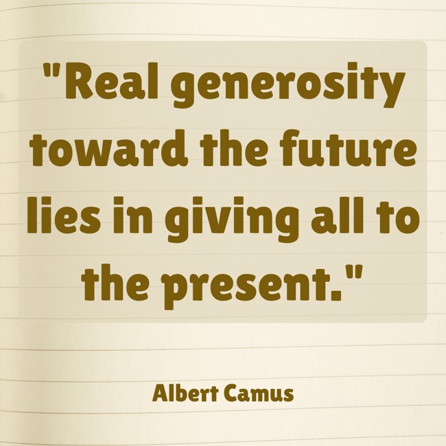 Real generosity toward the future lies in giving all to the present. - Albert Camus