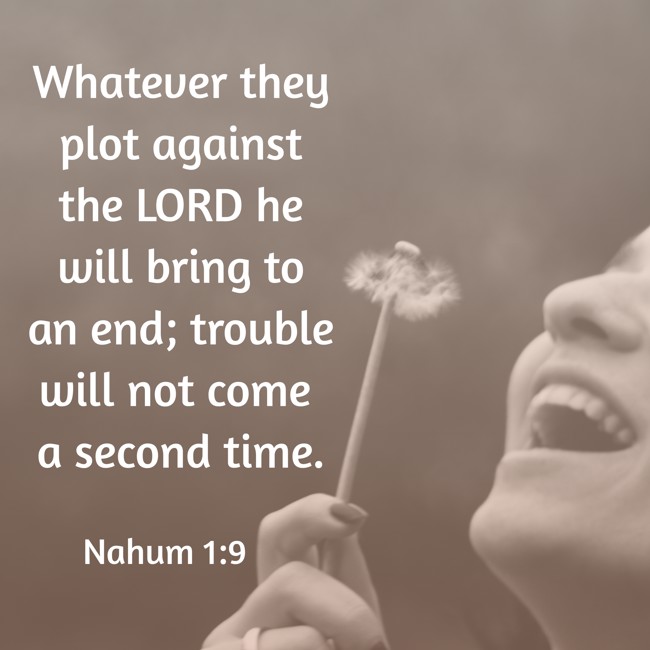 Whatever they plot against the LORD he will bring to an end; trouble will not come a second time. - Nahum 1:9