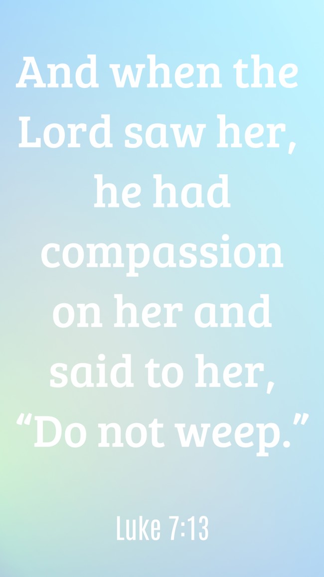 And when the Lord saw her, he had compassion on her and said to her, “Do not weep.” - Luke 7:13