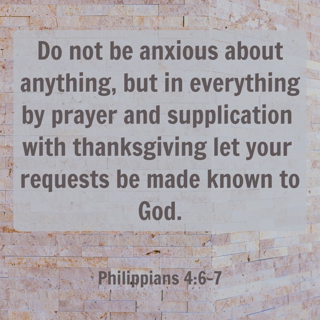 Do not be anxious about anything, but in everything by prayer and supplication with thanksgiving let your requests be made known to God. - Philippians 4:6-7