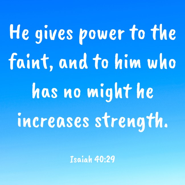 He gives power to the faint, and to him who has no might he increases strength. - Isaiah 40:29