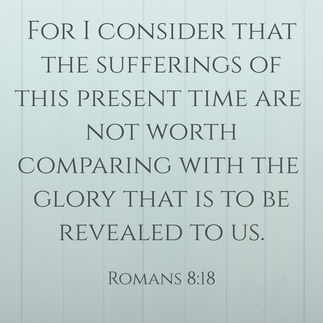 For I consider that the sufferings of this present time are not worth comparing with the glory that is to be revealed to us. - Romans 8:18