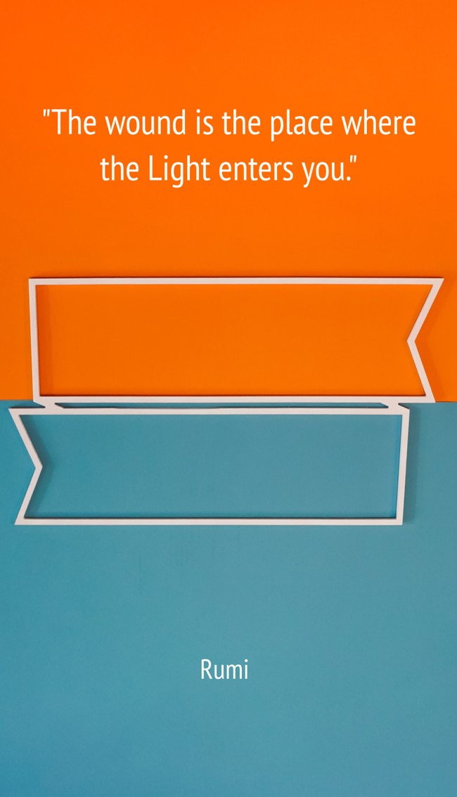 The wound is the place where the Light enters you. - Rumi