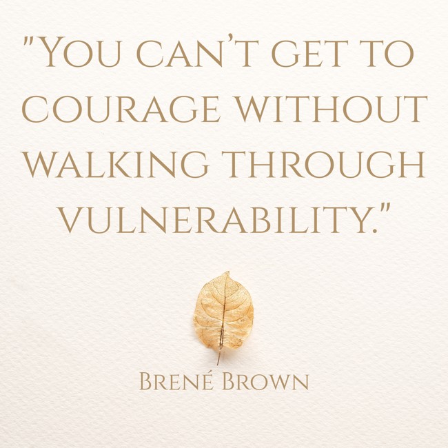 You can’t get to courage without walking through vulnerability. - Brené Brown
