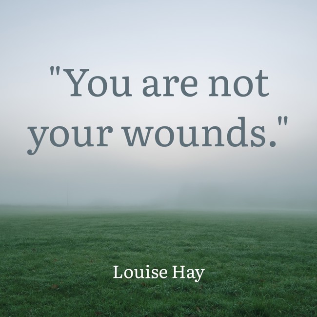 You are not your wounds. - Louise Hay