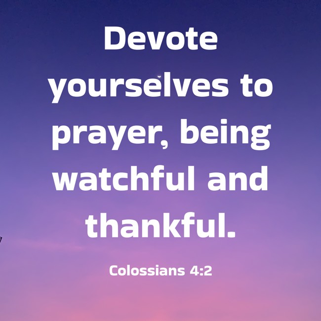 Devote yourselves to prayer, being watchful and thankful. - Colossians 4:2