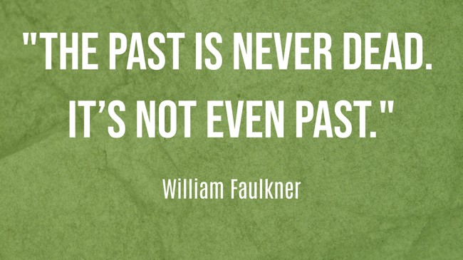The past is never dead. It’s not even past. - William Faulkner