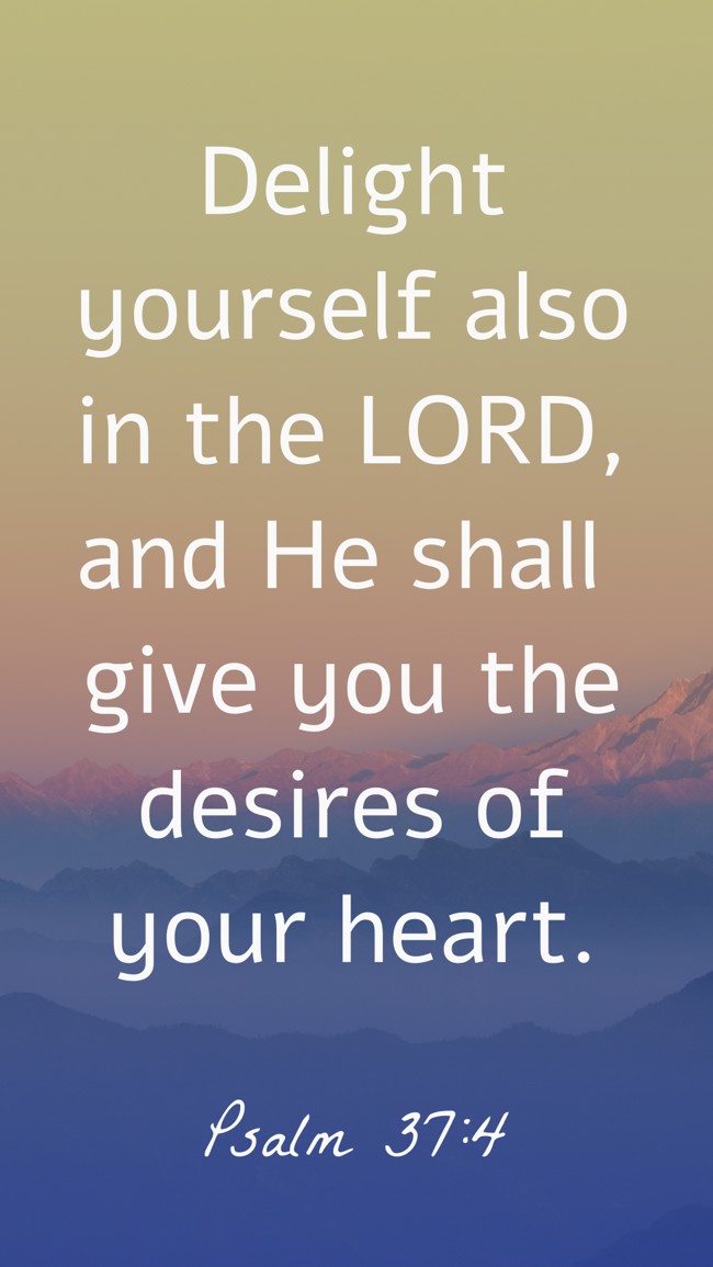 Delight yourself also in the LORD, and He shall give you the desires of your heart. - Psalm 37:4