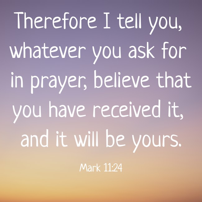 Therefore I tell you, whatever you ask for in prayer, believe that you have received it, and it will be yours. - Mark 11:24