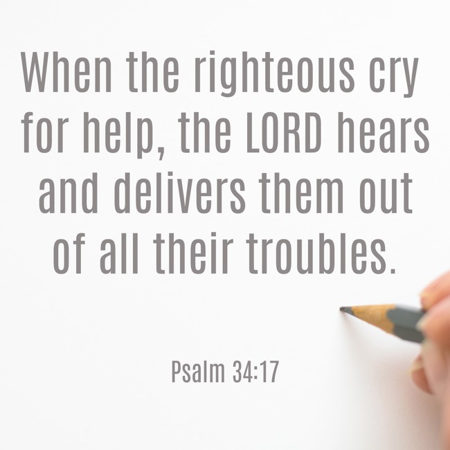 When the righteous cry for help, the LORD hears and delivers them out of all their troubles. - Psalm 34:17