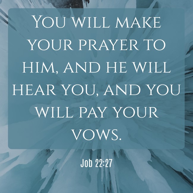 You will make your prayer to him, and he will hear you, and you will pay your vows. - Job 22:27