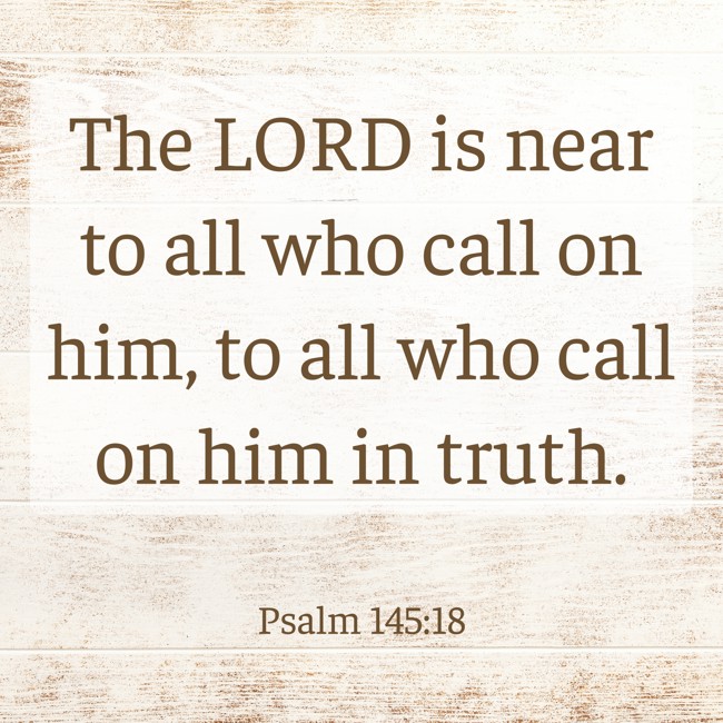 The LORD is near to all who call on him, to all who call on him in truth. - Psalm 145:18