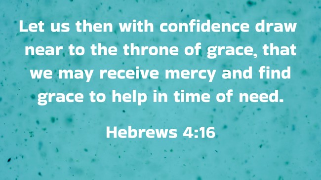 Let us then with confidence draw near to the throne of grace, that we may receive mercy and find grace to help in time of need. - Hebrews 4:16