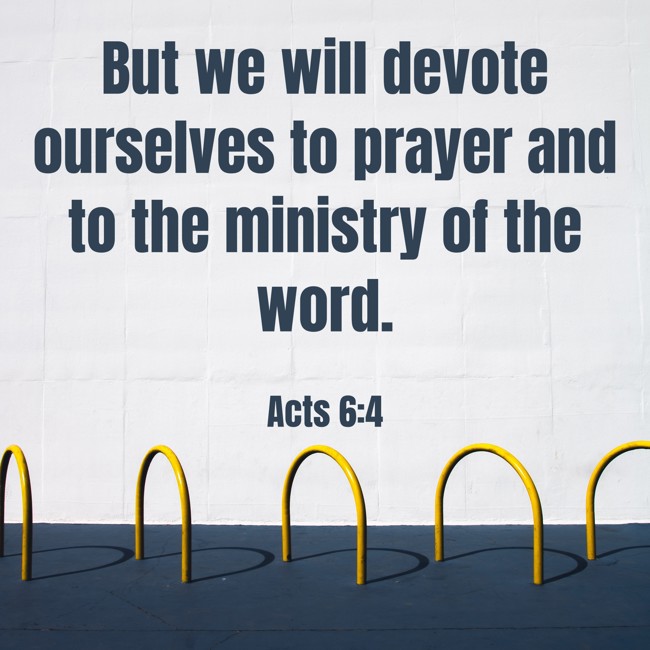 But we will devote ourselves to prayer and to the ministry of the word. - Acts 6:4