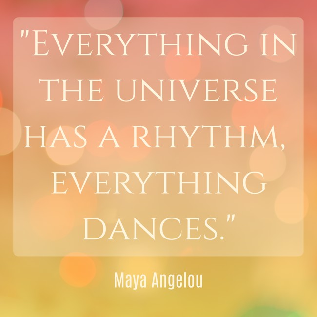 Everything in the universe has a rhythm, everything dances. - Maya Angelou