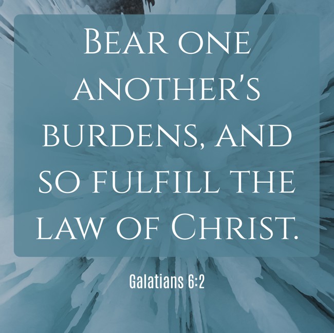 Bear one another's burdens, and so fulfill the law of Christ. - Galatians 6:2