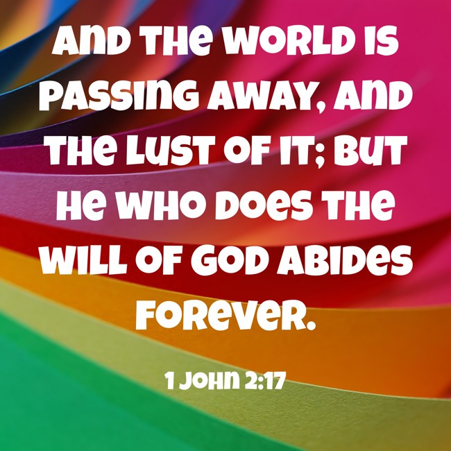 And the world is passing away, and the lust of it; but he who does the will of God abides forever. - 1 John 2:17