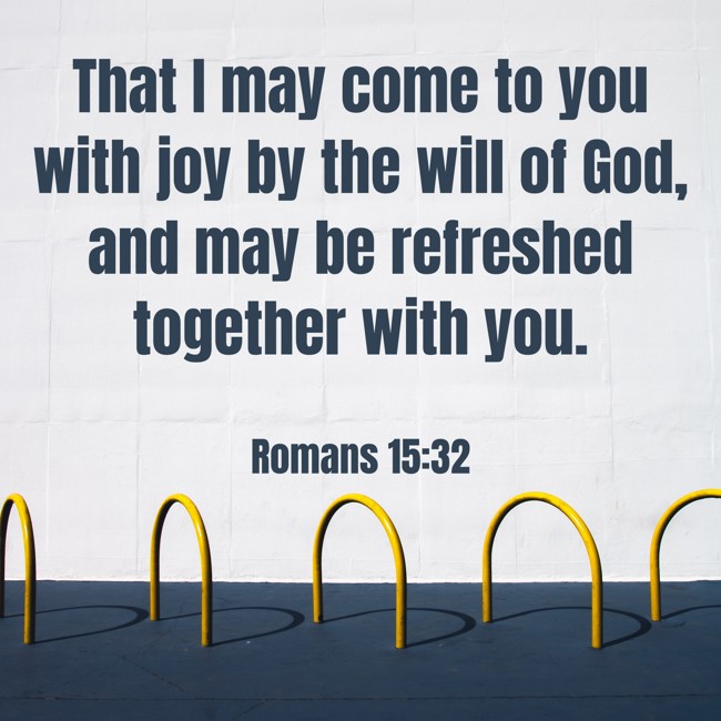 That I may come to you with joy by the will of God, and may be refreshed together with you. - Romans 15:32