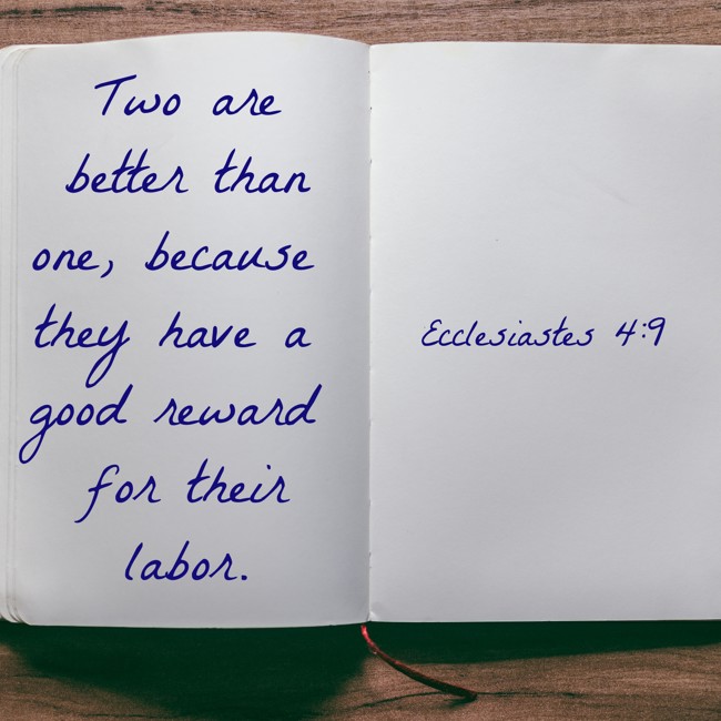 Two are better than one, because they have a good reward for their labor. - Ecclesiastes 4:9