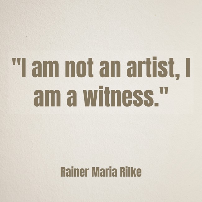 I am not an artist, I am a witness. - Rainer Maria Rilke