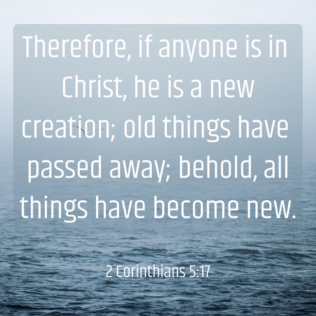 Therefore, if anyone is in Christ, he is a new creation; old things have passed away; behold, all things have become new. - 2 Corinthians 5:17