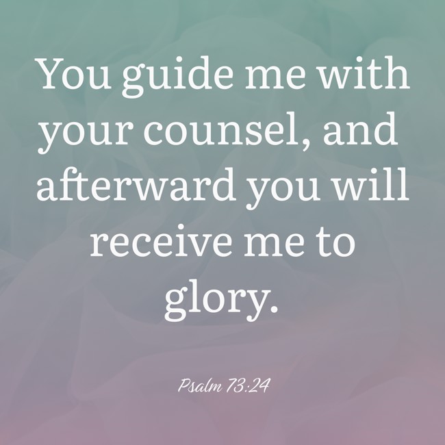 You guide me with your counsel, and afterward you will receive me to glory. - Psalm 73:24
