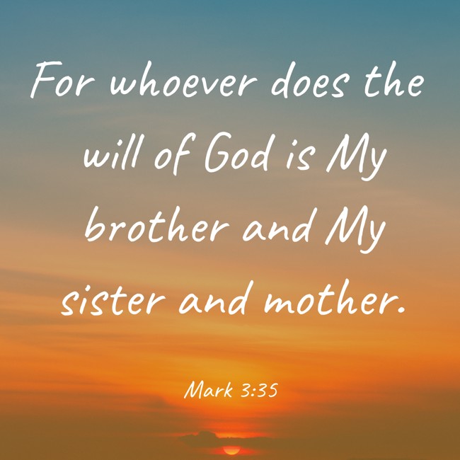 For whoever does the will of God is My brother and My sister and mother. - Mark 3:35