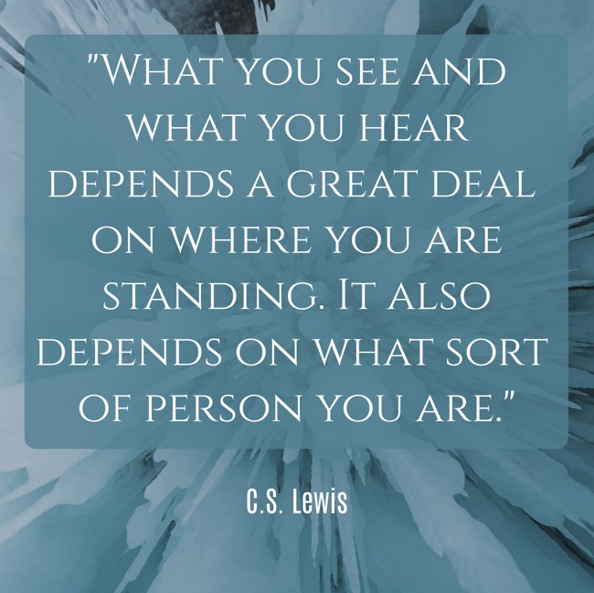What you see and what you hear depends a great deal on where you are standing. It also depends on what sort of person you are. - C.S. Lewis