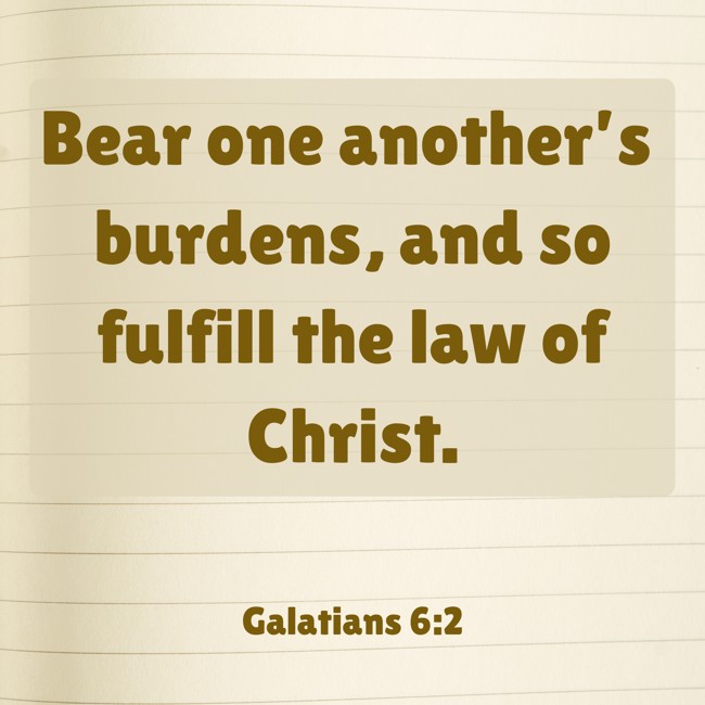 Bear one another’s burdens, and so fulfill the law of Christ. - Galatians 6:2