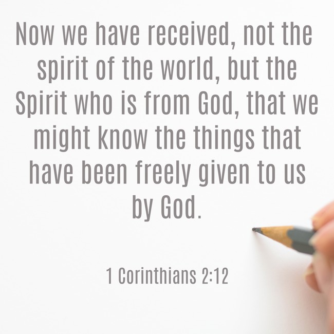 Now we have received, not the spirit of the world, but the Spirit who is from God, that we might know the things that have been freely given to us by God. - 1 Corinthians 2:12