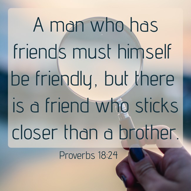 A man who has friends must himself be friendly, but there is a friend who sticks closer than a brother. - Proverbs 18:24