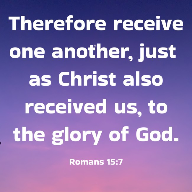 Therefore receive one another, just as Christ also received us, to the glory of God. - Romans 15:7