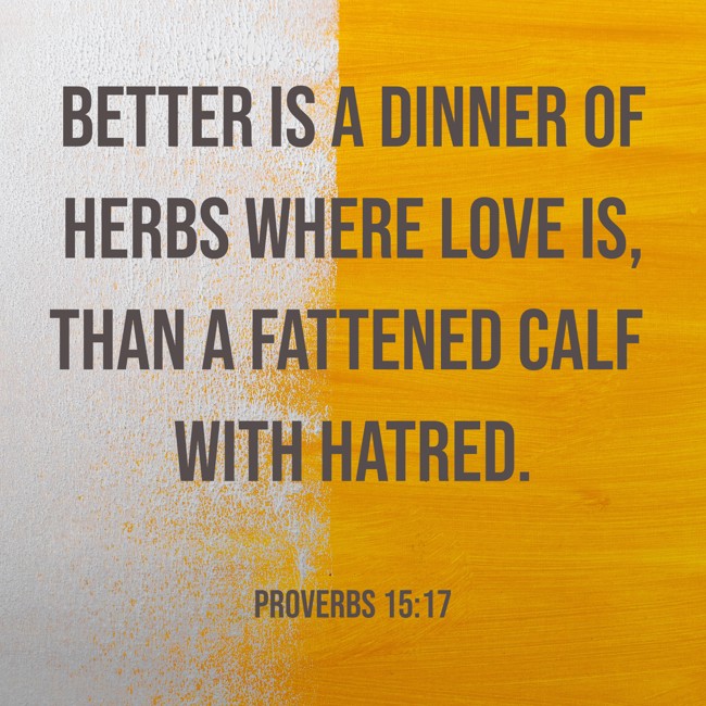 Better is a dinner of herbs where love is, than a fattened calf with hatred. - Proverbs 15:17