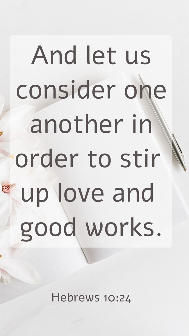 And let us consider one another in order to stir up love and good works. - Hebrews 10:24