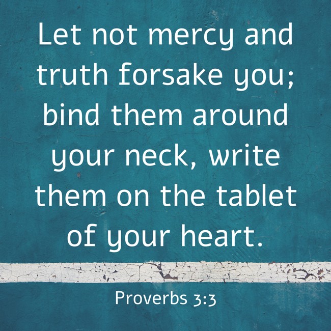 Let not mercy and truth forsake you; bind them around your neck, write them on the tablet of your heart. - Proverbs 3:3