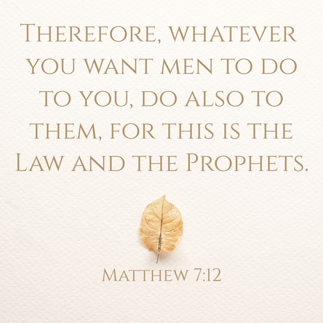 Therefore, whatever you want men to do to you, do also to them, for this is the Law and the Prophets. - Matthew 7:12