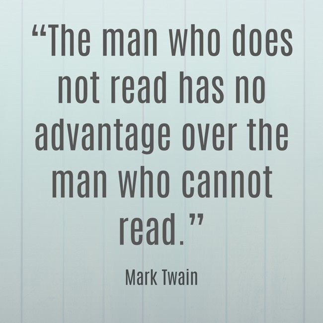“The man who does not read has no advantage over the man who cannot read.” - Mark Twain