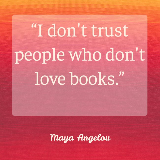 “I don't trust people who don't love books.” - Maya Angelou