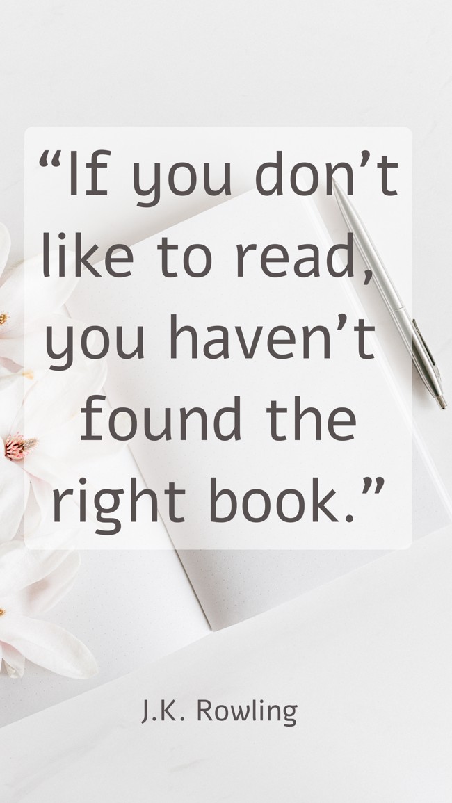 “If you don’t like to read, you haven’t found the right book.” - J.K. Rowling