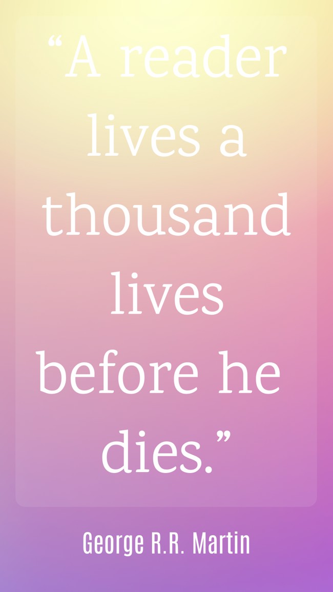“A reader lives a thousand lives before he dies.” - George R.R. Martin