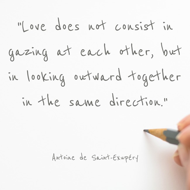 Love does not consist in gazing at each other, but in looking outward together in the same direction. - Antoine de Saint-Exupéry