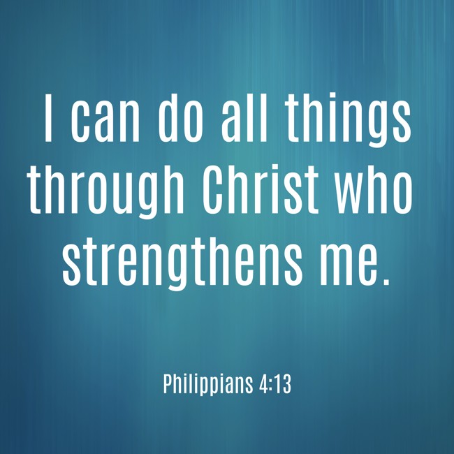 I can do all things through Christ who strengthens me. - Philippians 4:13