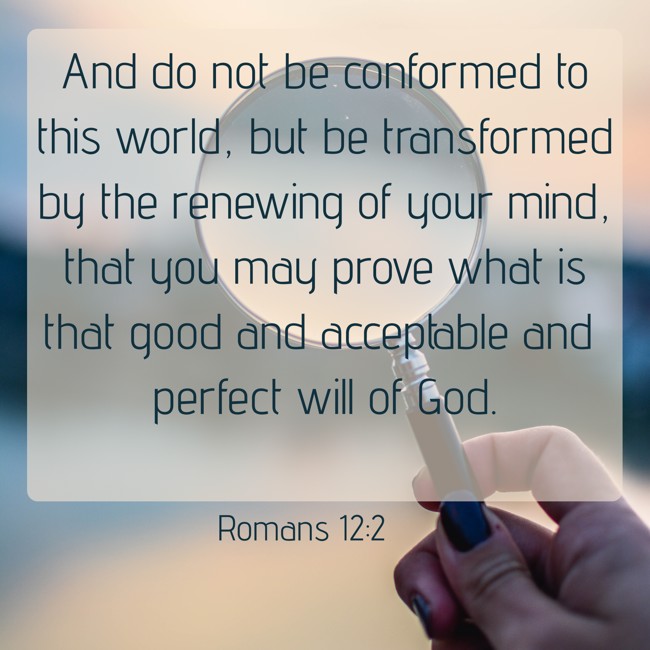 And do not be conformed to this world, but be transformed by the renewing of your mind, that you may prove what is that good and acceptable and perfect will of God. - Romans 12:2